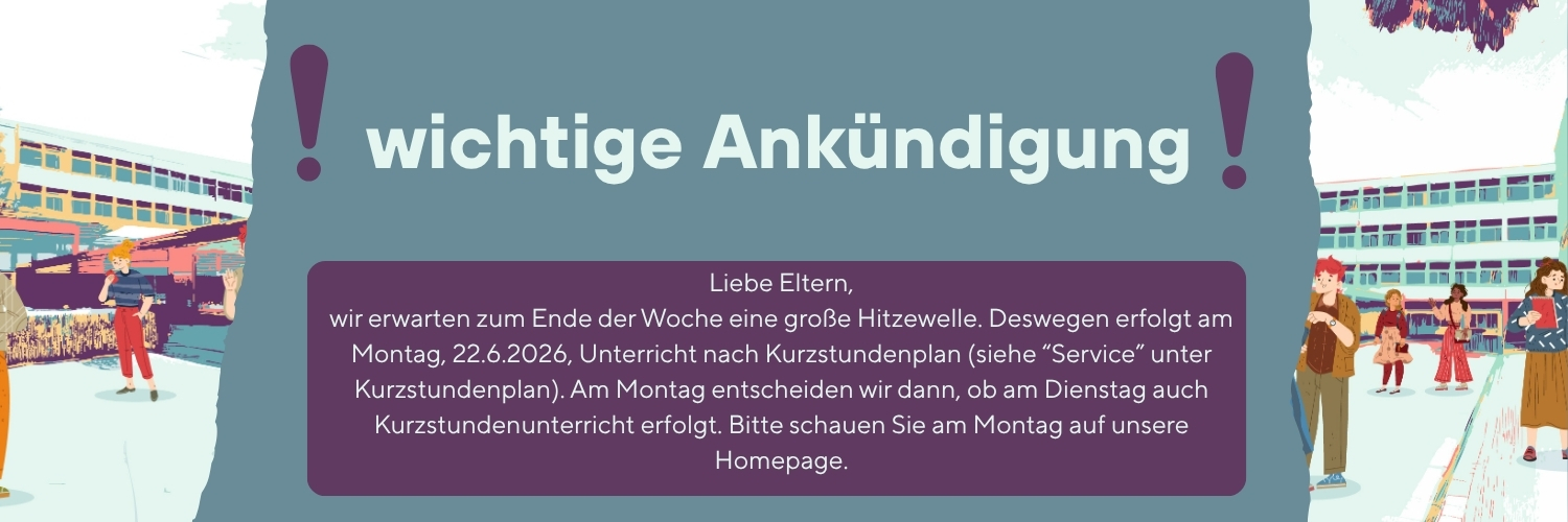 Liebe Eltern, wir erwarten zum Ende der Woche eine gro&szlig;e Hitzewelle. Deswegen erfolgt am Montag, 22.6.2026, Unterricht nach Kurzstundenplan (siehe Service). Am Montag entscheiden wir dann, ob am Dienstag auch Kurzstundenunterricht erfolgt. Bitte schauen Sie am Montag auf unsere Homepage.